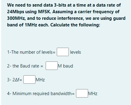 We need to send data 3-bits at a time at a data rate of 24Mbps using MFSK. Assuming a carrier frequency of 300MHz, and to red