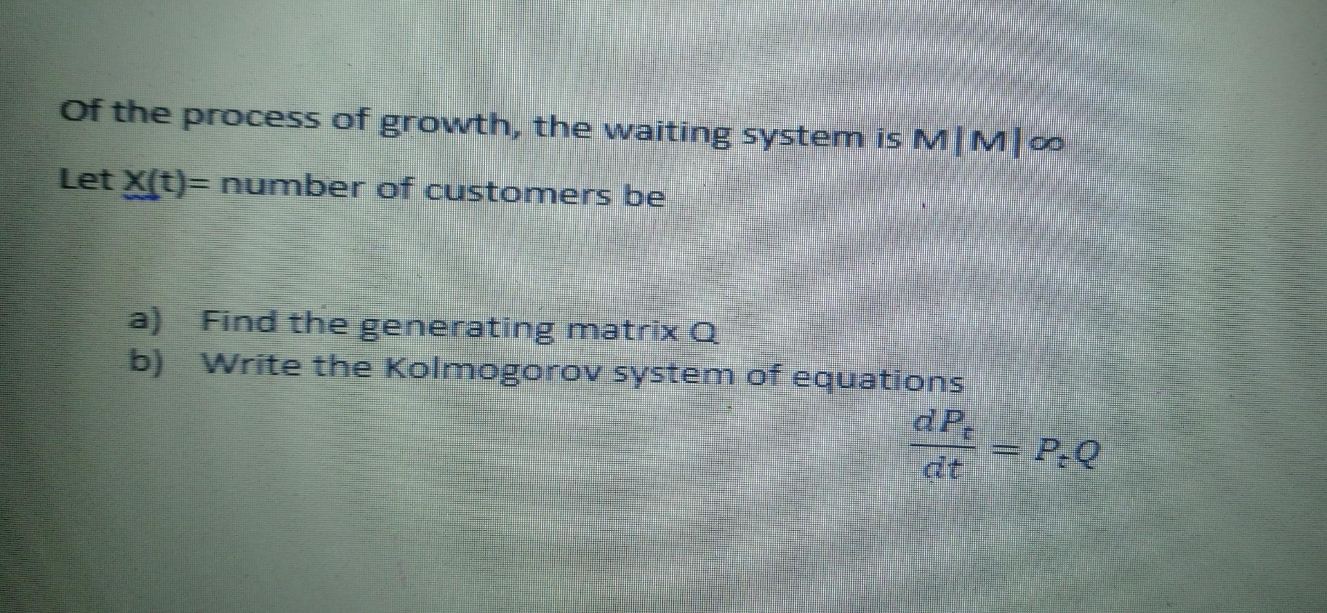 of the process of growth, the waiting system is M|M|co Let X(t)= number of customers be a Find the generating matrix Q b) Wri