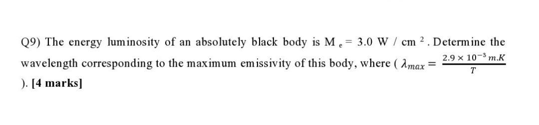 Q9) The energy luminosity of an absolutely black body is M = 3.0 W/cm 2 . Determine the 2.9 x 103 m.K wavelength correspondin