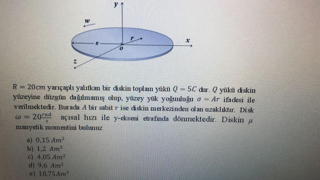 W.R0R = 20cm yar??apl? yal?tkan bir diskin toplam y?k? Q 5C dur. Q y?k? diskiny?zeyine d?zg?n da??lmam?? olup, y?zey y?k