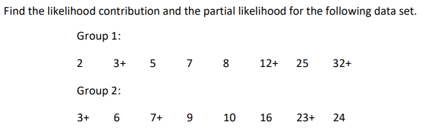 Find the likelihood contribution and the partial likelihood for the following data set. Group 1: 2 3+ 5 7 8 12+ 25 32+ Group 
