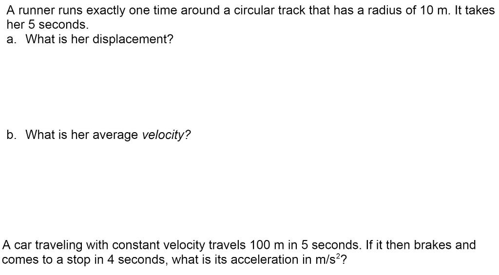 A runner runs exactly one time around a circular track that has a radius of 10 m. It takes her 5 seconds. a. What is her disp
