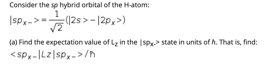 Consider the sp hybrid orbital of the H-atom: 1 |spx-> = (12s> -12px>) 2 (a) Find the expectation value of Lz in the sPx->sta