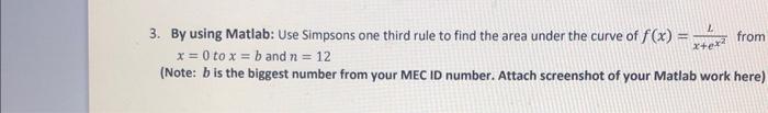2 from 3. By using Matlab: Use Simpsons one third rule to find the area under the curve of f(x) = x = 0 to x=b and n = 12 (No