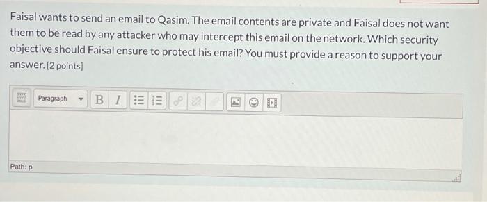 Faisal wants to send an email to Qasim. The email contents are private and Faisal does not want them to be read by any attack