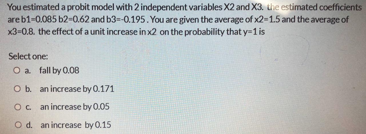 You estimated a probit model with 2 independent variables X2 and X3. the estimated coefficients are b1=0.085 b2=0.62 and b3=-
