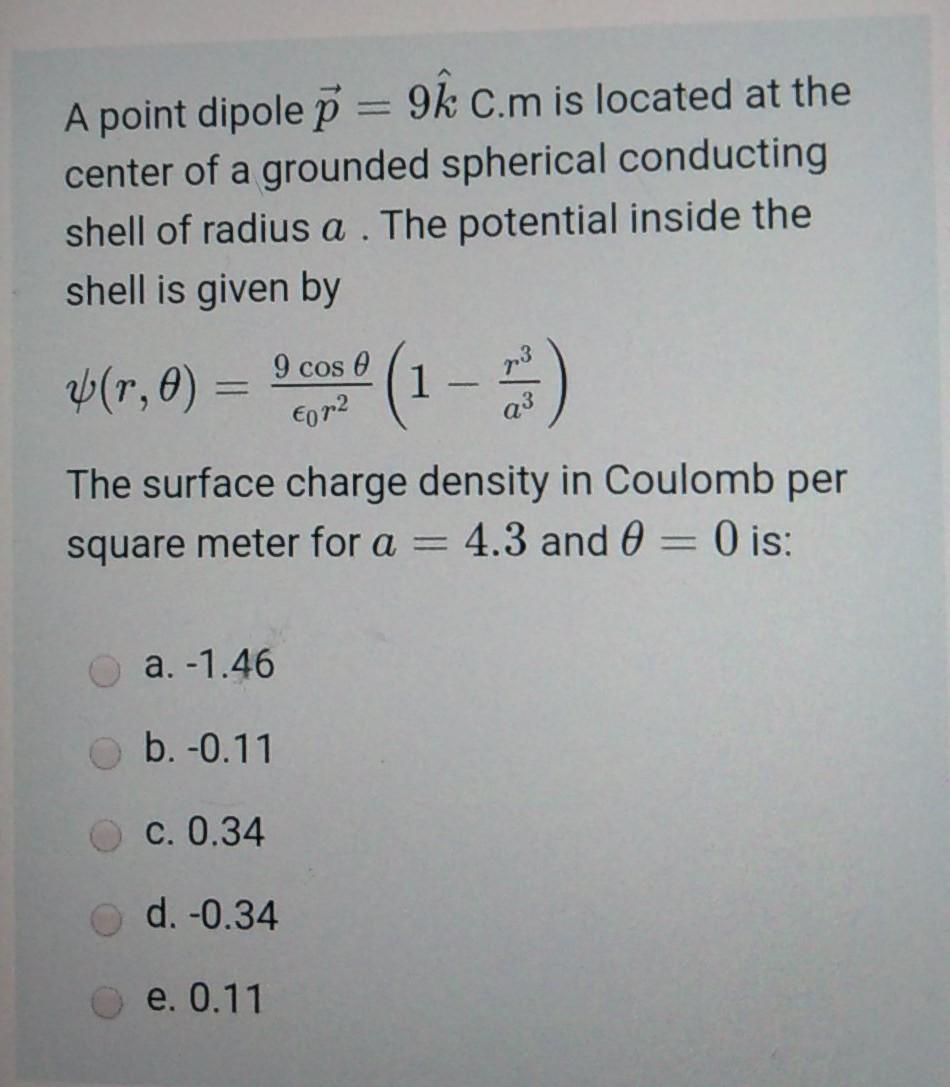 A point dipole p = 9k C.m is located at the center of a grounded spherical conducting shell of radius a . The potential insid