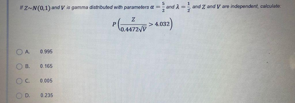 5 If ZN(0,1) and V is gamma distributed with parameters a = and 1 = } and Z and V are independent, calculate. Z P > 4.032 0.4