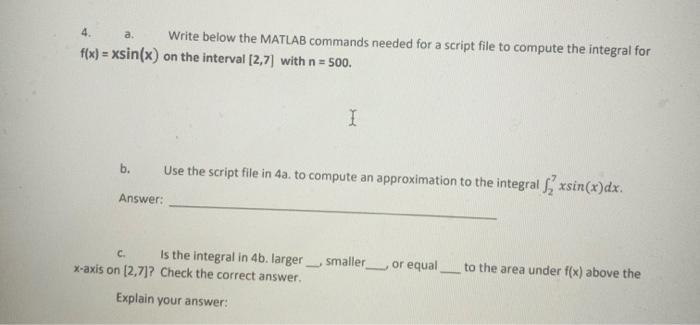 a. Write below the MATLAB commands needed for a script file to compute the integral for f(x) = xsin(x) on the interval [2,7) 