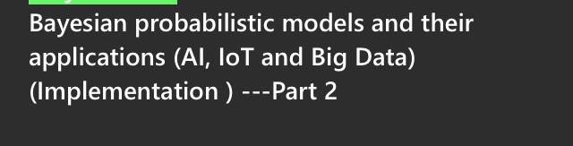 Bayesian probabilistic models and their applications (AI, IoT and Big Data) (Implementation ) ---Part 2 