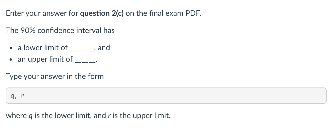 Enter your answer for question 2(c) on the final exam PDF. The 90% confidence interval has and a lower limit of an upper limi