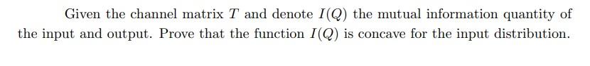 Given the channel matrix T and denote IQ) the mutual information quantity of the input and output. Prove that the function IQ