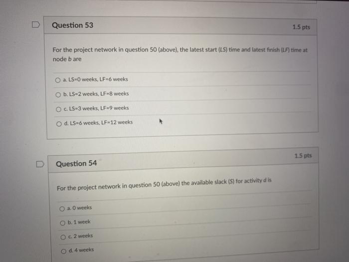 Question 53 1.5 pts For the project network in question 50 (above), the latest start (LS) time and latest finish (LF) time at