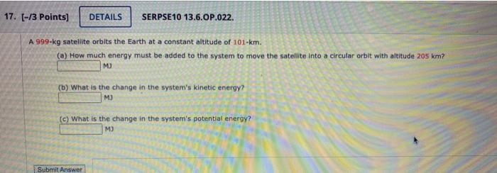 17. (-/3 Points) DETAILS SERPSE10 13.6.OP.022. A 999-kg satellite orbits the Earth at a constant altitude of 101-km. (a) How 