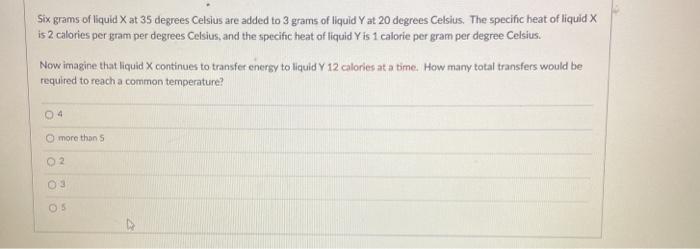 Six grams of liquid X at 35 degrees Celsius are added to 3 grams of liquid Yat 20 degrees Celsius. The specific heat of liqui