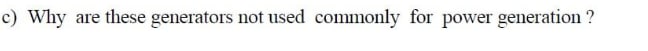 c) Why are these generators not used commonly for power generation ?