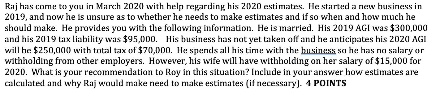 Raj has come to you in March 2020 with help regarding his 2020 estimates. He started a new business in 2019, and now he is un