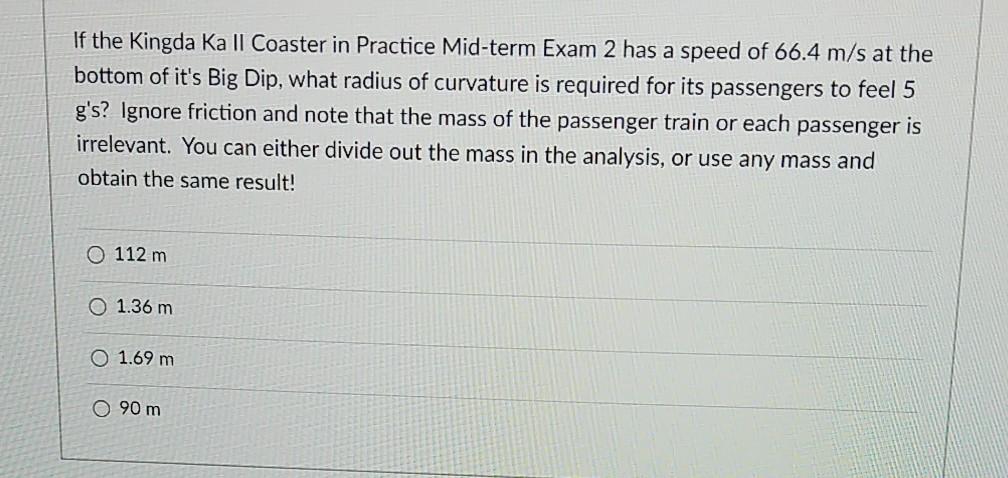 If the Kingda Ka Il Coaster in Practice Mid-term Exam 2 has a speed of 66.4 m/s at the bottom of its Big Dip, what radius of