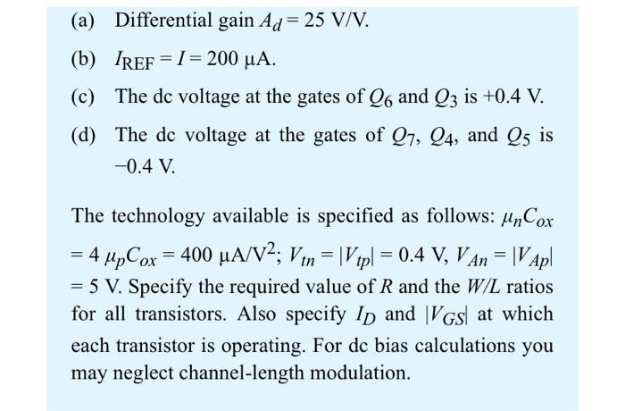 (a) Differential gain Ad=25 V/V. (b) IREF = I= 200 uA. (c) The de voltage at the gates of Q6 and Q3 is +0.4 V. (d) The de vol