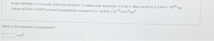 A spy satellite is in circular orbit around Earth. It makes one revolution in 3.40 h Mass of Earth is 5.974 x 1024 kg radius 