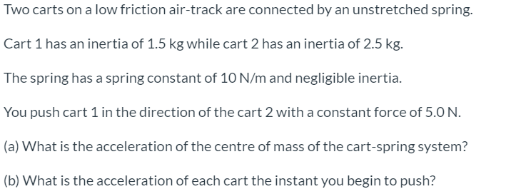 Two carts on a low friction air-track are connected by an unstretched spring. Cart 1 has an inertia of 1.5 kg while cart 2 ha