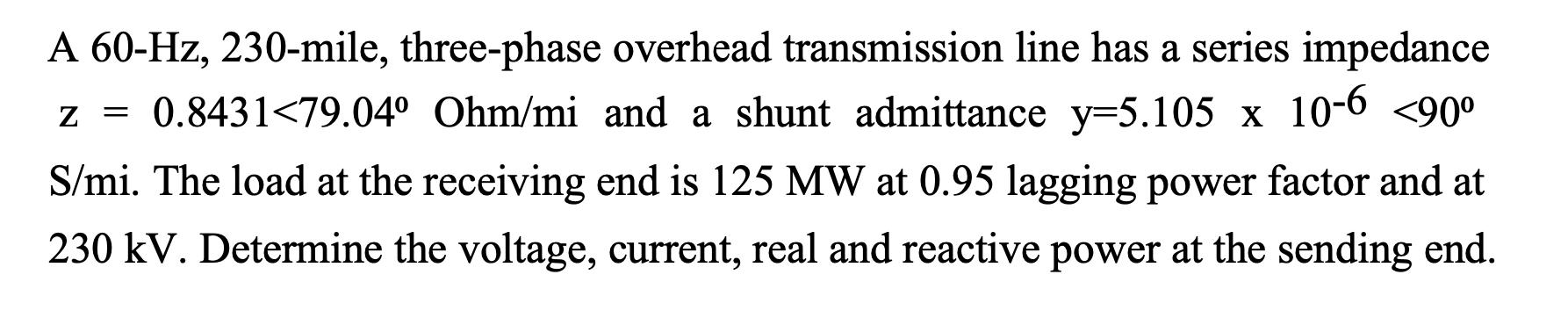 A 60-Hz, 230-mile, three-phase overhead transmission line has a series impedancez = 0.8431<79.04° Ohm/mi and a shunt admitta