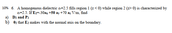 10% 6. A homogenous dielectric a=2.5 fills region 1 (z<0) while region 2 (20) is characterized by a=2.5. If Ei=-30a+50 ay +70