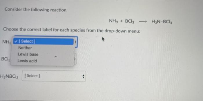 Consider the following reaction: NH3 + BCI Choose the correct label for each species from the drop-down menu: H3N-BC13 NH3 [ 