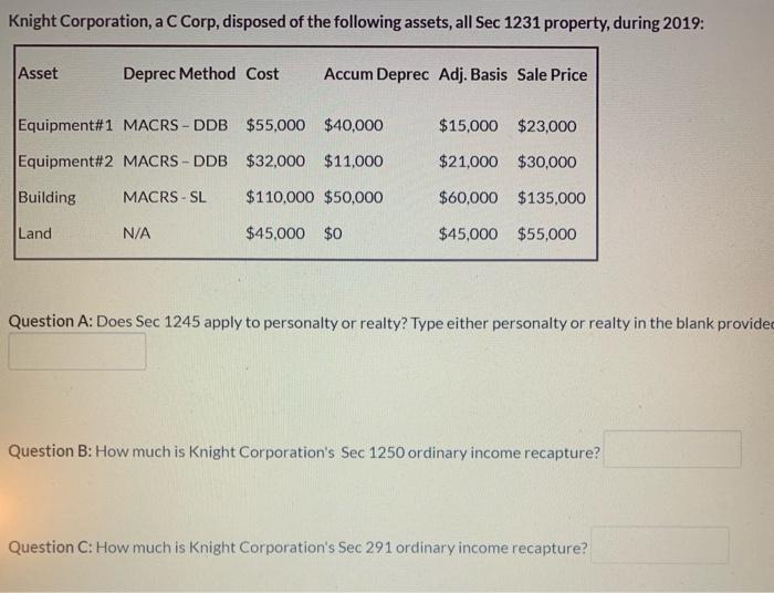 Knight Corporation, a C Corp, disposed of the following assets, all Sec 1231 property, during 2019:AssetDeprec Method Cost