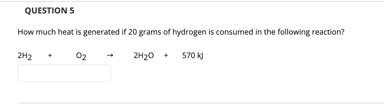 QUESTION 5 How much heat is generated if 20 grams of hydrogen is consumed in the following reaction? 2H2 + 02 2H20 + 570 kJ 