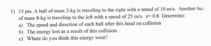 1) 15 pts. A ball of mass 2-kg is traveling to the right with a speed of 10 m/s. Another bai of mass 8-kg is traveling to the
