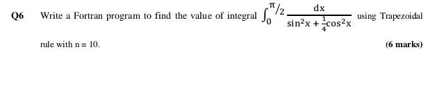 T/2 dx Q6 Write a Fortran program to find the value of integral S0 using Trapezoidal sin2x + cos2x rule with n= 10. (6 marks)