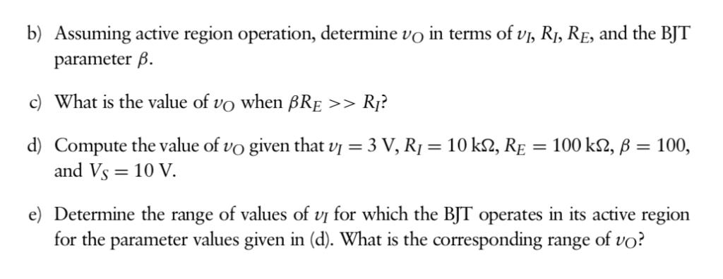 b) Assuming active region operation, determine vo in terms of vi, RI, RE, and the BJT parameter β. c) What is the value of vo