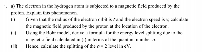 1. a) The electron in the hydrogen atom is subjected to a magnetic field produced by the proton. Explain this phenomenon. (0)