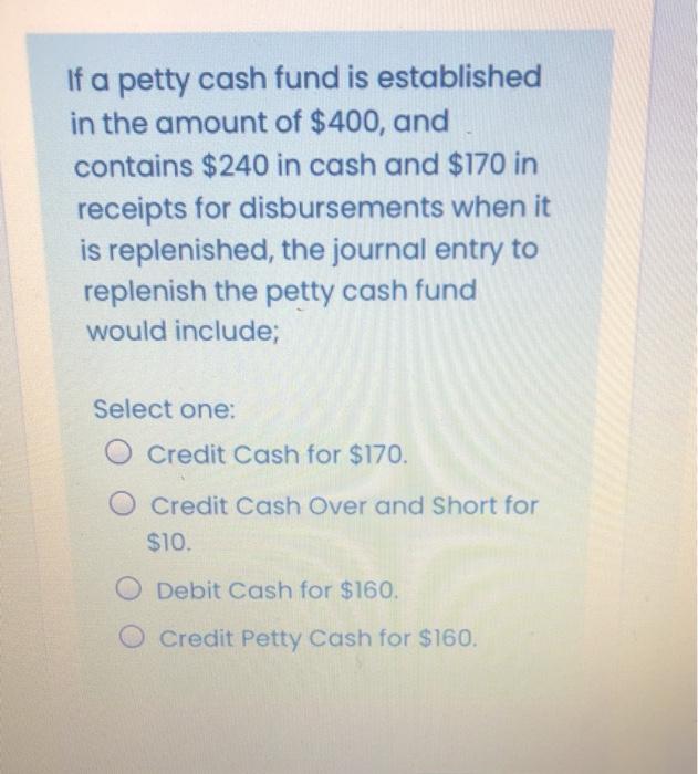 If a petty cash fund is established in the amount of $400, and contains $240 in cash and $170 in receipts for disbursements w