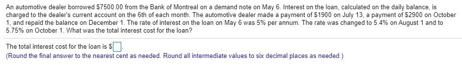 An automotive dealer borrowed $7500.00 from the Bank of Montreal on a demand note on May 6. Interest on the loan, calculated