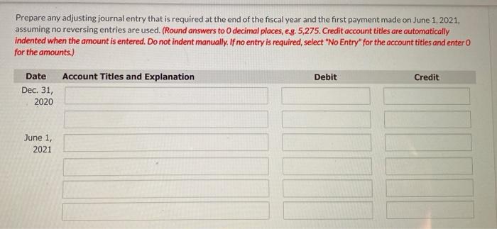 Prepare any adjusting journal entry that is required at the end of the fiscal year and the first payment made on June 1, 2021