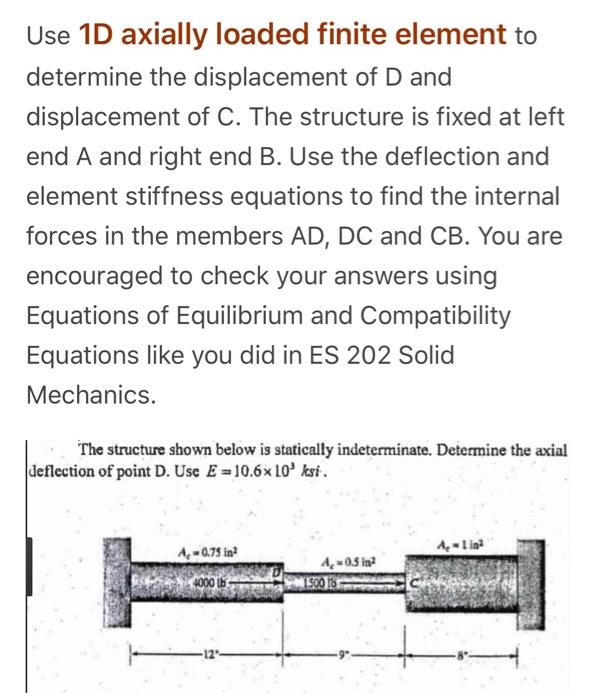 Use 1D axially loaded finite element to determine the displacement of D and displacement of C. The structure is fixed at left
