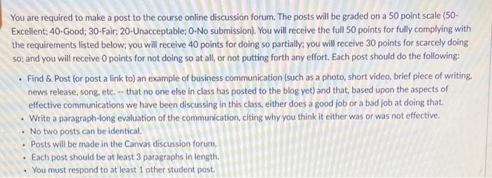 You are required to make a post to the course online discussion forum. The posts will be graded on a 50 point scale (50- Exce