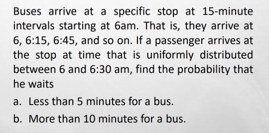 Buses arrive at a specific stop at 15-minute intervals starting at 6am. That is, they arrive at 6, 6:15, 6:45, and so on. If