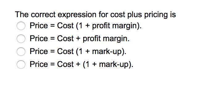 The correct expression for cost plus pricing isPrice Cost (1 +profit margin).Price Cost + profit margin.Price - Cost + (1