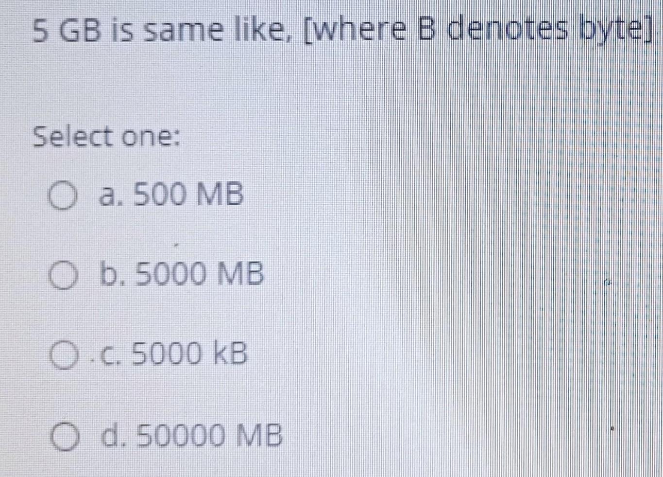 5 GB is same like, [where B denotes byte] Select one: .