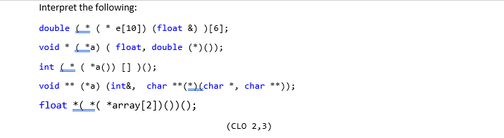 Interpret the following: double * (* e[10]) (float &) ) [6]; void * (a) ( float, double (*)(); int _* ( *a() [] )(); (*a) (in