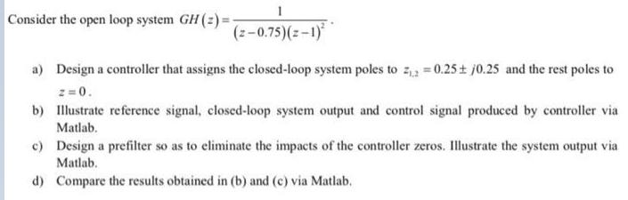 Consider the open loop system GH (2)= (z-0.75)(z-1) a) Design a controller