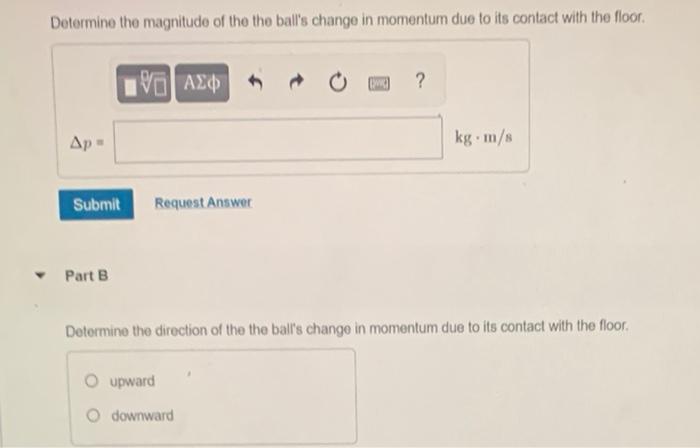 Determine the magnitude of the the balls change in momentum due to its contact with the floor. TV ??? ? Ap - kg. m/s Submit 