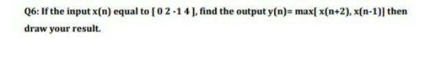 Q6: If the input x(n) equal to [02-14), find the output y(n)= max[ x(n+2), x(n-1)) then draw your result. 
