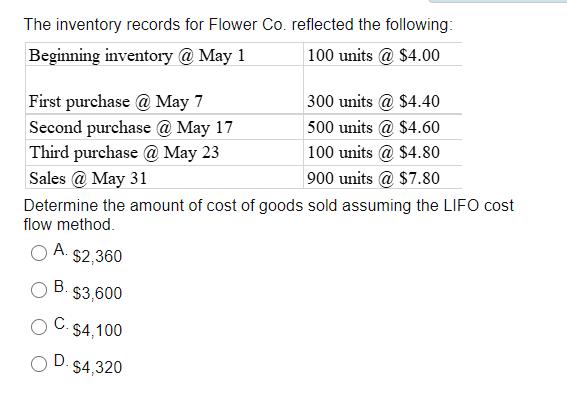 The inventory records for Flower Co. reflected the following: Beginning inventory @ May 1 100 units @ $4.00 First purchase @