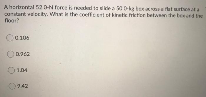 A horizontal 52.0-N force is needed to slide a 50.0-kg box across a flat surface at a constant velocity. What is the coeffici