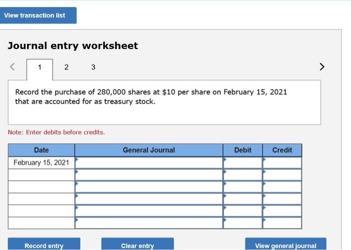 View transaction listnJournal entry worksheetn2n3nRecord the purchase of 280,000 shares at $10 per share on February 15, 2021