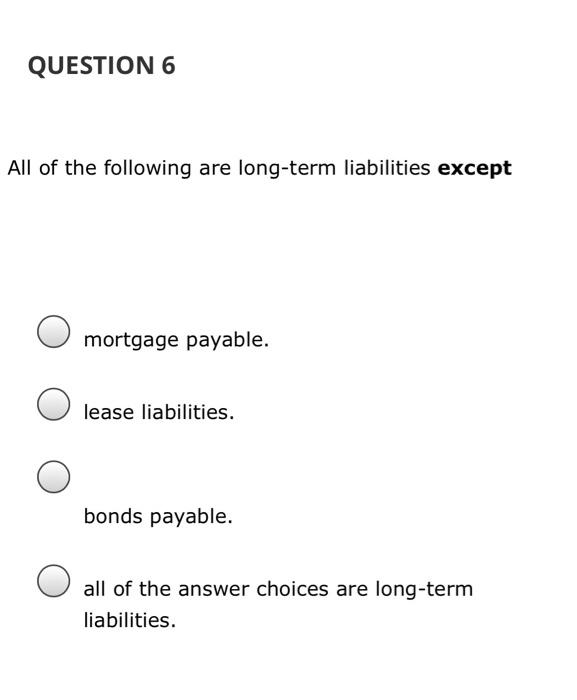 QUESTION 6 All of the following are long-term liabilities except mortgage payable. lease liabilities. bonds payable. all of t